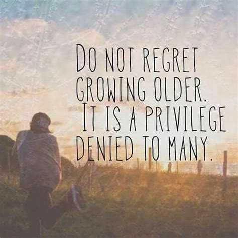 Do Not Regret Growing Older It Is A Privilege Denied To Many Good