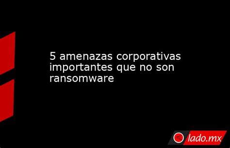 5 Amenazas Corporativas Importantes Que No Son Ransomware Lado Mx