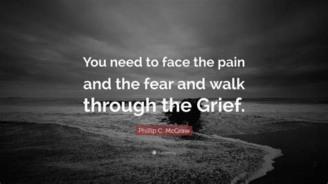 Phillip C McGraw Quote You Need To Face The Pain And The Fear And