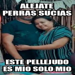 Meme Personalizado ALEJATE PERRAS SUCIAS ESTE Pellejudo ES MIO SOLO