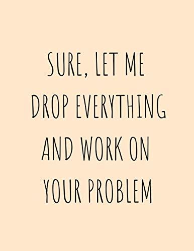 Sure Let Me Drop Everything And Work On Your Problem Lined Notebook Journal Perfect Ts