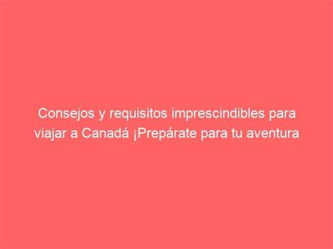 Consejos y requisitos imprescindibles para viajar a Canadá Prepárate