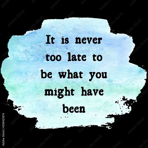 It Is Never Too Late To Be What You Might Have Been Top Motivational