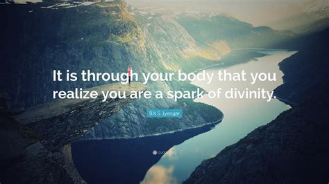 B K S Iyengar Quote “it Is Through Your Body That You Realize You Are A Spark Of Divinity ”