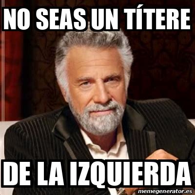 Meme Most Interesting Man No Seas Un T Tere De La Izquierda