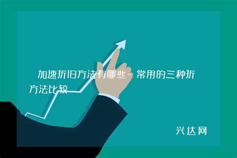 加速折旧方法有哪些 常用的三种折旧方法比较 兴达网