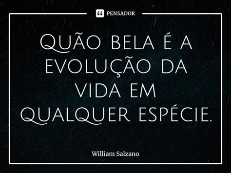 Qu O Bela A Evolu O Da Vida Em William Salzano Pensador