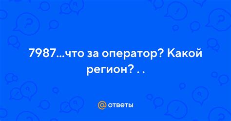Ответы Mail: 7987...что за оператор? Какой регион?