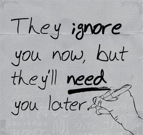 The Ignore You Now But They Ll Need You Later Ignore Me Quotes Love