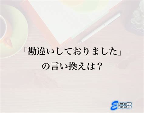 「勘違いしておりました」の言い換え語のおすすめ・ビジネスでの言い換えやニュアンスの違いも解釈 E ビジネス敬語言い換え辞典