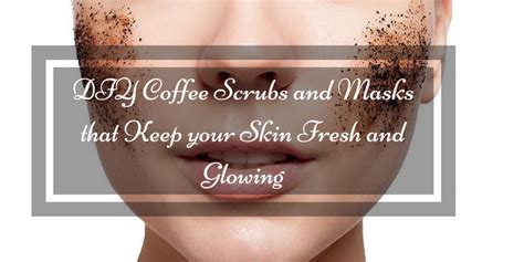 Diy Coffee Scrubs And Masks That Keep Your Skin Fresh And Glowing