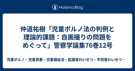 仲道祐樹「児童ポルノ法の判例と理論的課題：自画撮りの問題をめぐって」警察学論集76巻12号 児童ポルノ・児童買春・児童福祉法・監護者性交