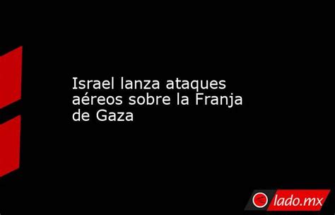 Israel Lanza Ataques Aéreos Sobre La Franja De Gaza Lado Mx