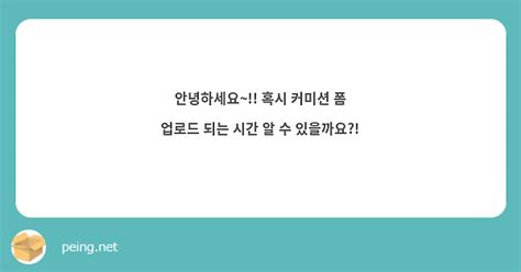 안녕하세요~ 혹시 커미션 폼 업로드 되는 시간 알 수 있을까요 Peing 質問箱