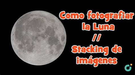 Como Fotografiar La Luna Stacking De Imágenes Crea Fotografías Súper Detalladas De La Luna