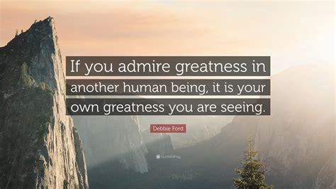 Debbie Ford Quote “if You Admire Greatness In Another Human Being It