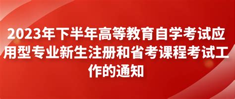 2023年下半年高等教育自学考试应用型专业新生注册和省考课程考试工作的通知 知乎