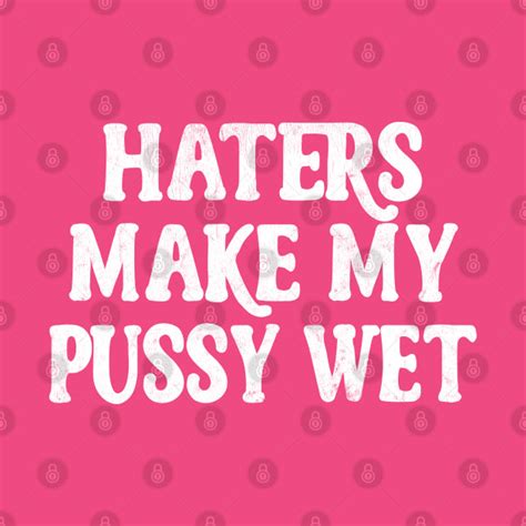 Haters Make My Pussy Wet Meme Typography Design Haters T Shirt