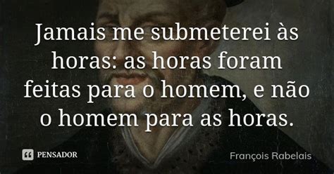 Jamais Me Submeterei às Horas As Horas François Rabelais Pensador