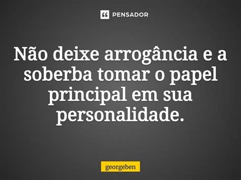 Não deixe arrogância e a soberba georgeben Pensador