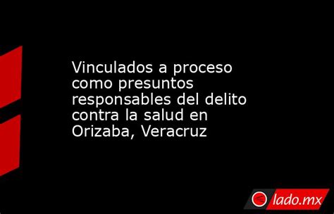 Vinculados A Proceso Como Presuntos Responsables Del Delito Contra La