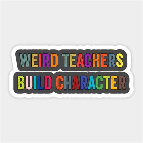 Weird Teachers Build Character Weird Teachers Build Character