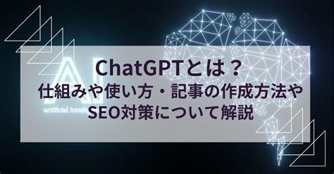 Chatgptとは？仕組みや使い方・記事の作成方法やseo対策について解説