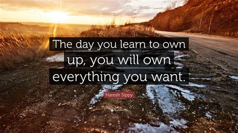 Haresh Sippy Quote The Day You Learn To Own Up You Will Own