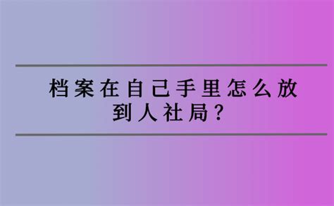 档案在自己手里怎么放到人社局？具体操作流程看这里！ 档案查询网