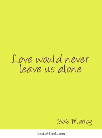 Quote About Love Love Would Never Leave Us Alone