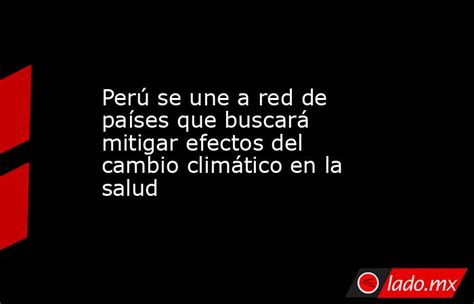 Perú Se Une A Red De Países Que Buscará Mitigar Efectos Del Cambio