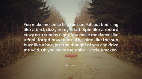 Uncle Kracker Quote: “You make me smile like the sun, fall out bed, sing like a bird, dizzy in ...