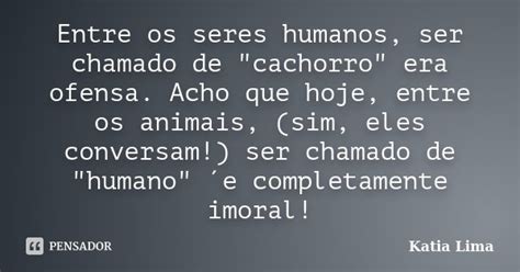 Entre Os Seres Humanos Ser Chamado De Katia Lima Pensador