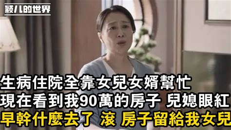 家庭 婚姻 故事 情感 生病住院全靠女兒女婿幫忙，現在看到我90萬的房子 兒媳眼紅 ，早幹什麼去了 滾 房子留給我女兒 Youtube