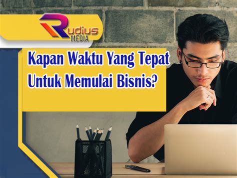 Kapan Waktu Yang Tepat Untuk Memulai Bisnis Rudius Media