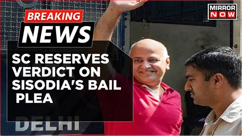 Breaking News Supreme Court Reserves Verdict On Sisodia S Bail Plea