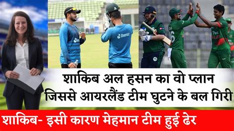 Ire Vs Ban शाकिब अल हसन का वो प्लान जिससे आयरलैंड टीम घुटने के बल