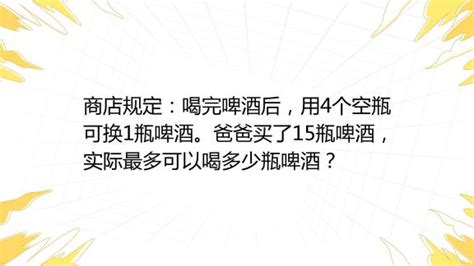 商店规定：喝完啤酒后，用4个空瓶可换1瓶啤酒。爸爸买了15瓶啤酒，实际最多可以喝多少瓶啤酒？ 百度教育