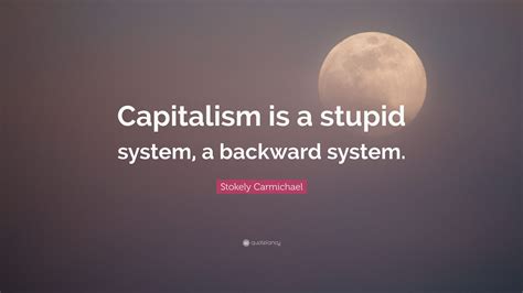 Stokely Carmichael Quote Capitalism Is A Stupid System A Backward