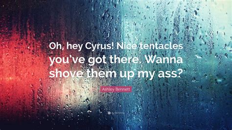 Ashley Bennett Quote Oh Hey Cyrus Nice Tentacles Youve Got There Wanna Shove Them Up My Ass