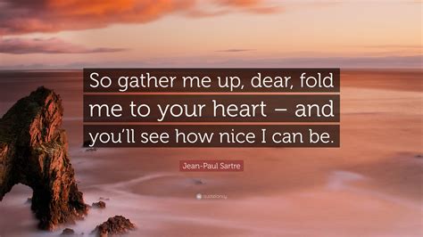 Jean Paul Sartre Quote “so Gather Me Up Dear Fold Me To Your Heart