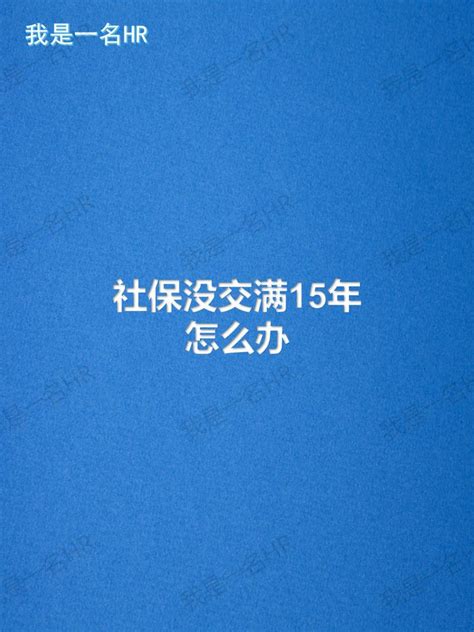 社保没交满15年怎么办 知乎