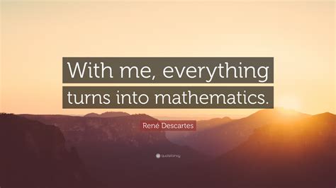 René Descartes Quote: “With me, everything turns into mathematics.”