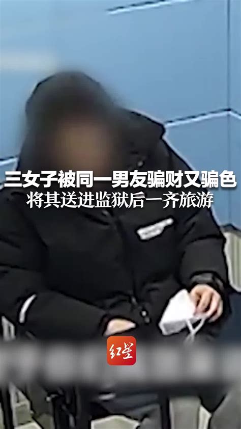 三女子被同一男友骗财又骗色 将其送进监狱后一齐旅游 凤凰网视频 凤凰网