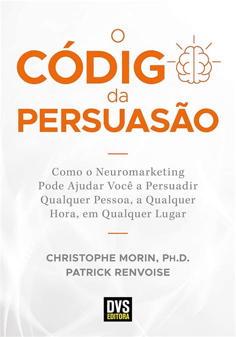 O Código Da Persuasão Como O Neuromarketing Pode Ajudar Você A Persuadir Qualquer Pessoa A