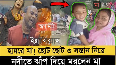 ৩ সন্তান নিয়ে নদীতে ঝাঁপ দিয়ে ম রলেন মা কীর্তিনাশা নদীতে শরীয়তপুর