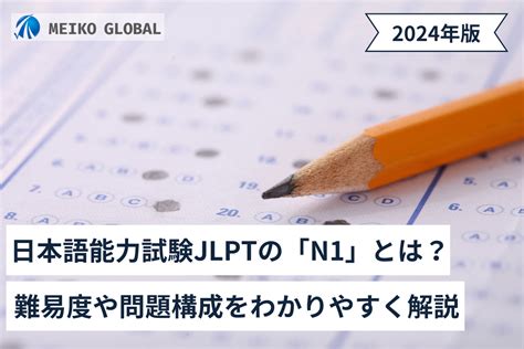 【2024】日本語能力試験jlptの「n1」とは？難易度や問題構成をわかりやすく解説 Meikoglobal