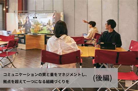 コミュニケーションの質と量をマネジメントし、 拠点を超えて一つになる組織づくりを（後編）