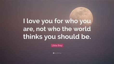 Libba Bray Quote I Love You For Who You Are Not Who The World Thinks