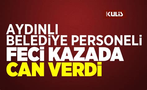 Ayd Nl Belediye Personeli Feci Kazada Can Verdi Ayd N Haberleri